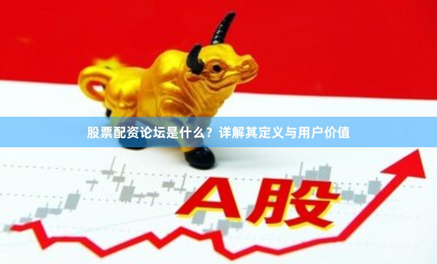 股票配资论坛是什么?详解其定义与用户价值