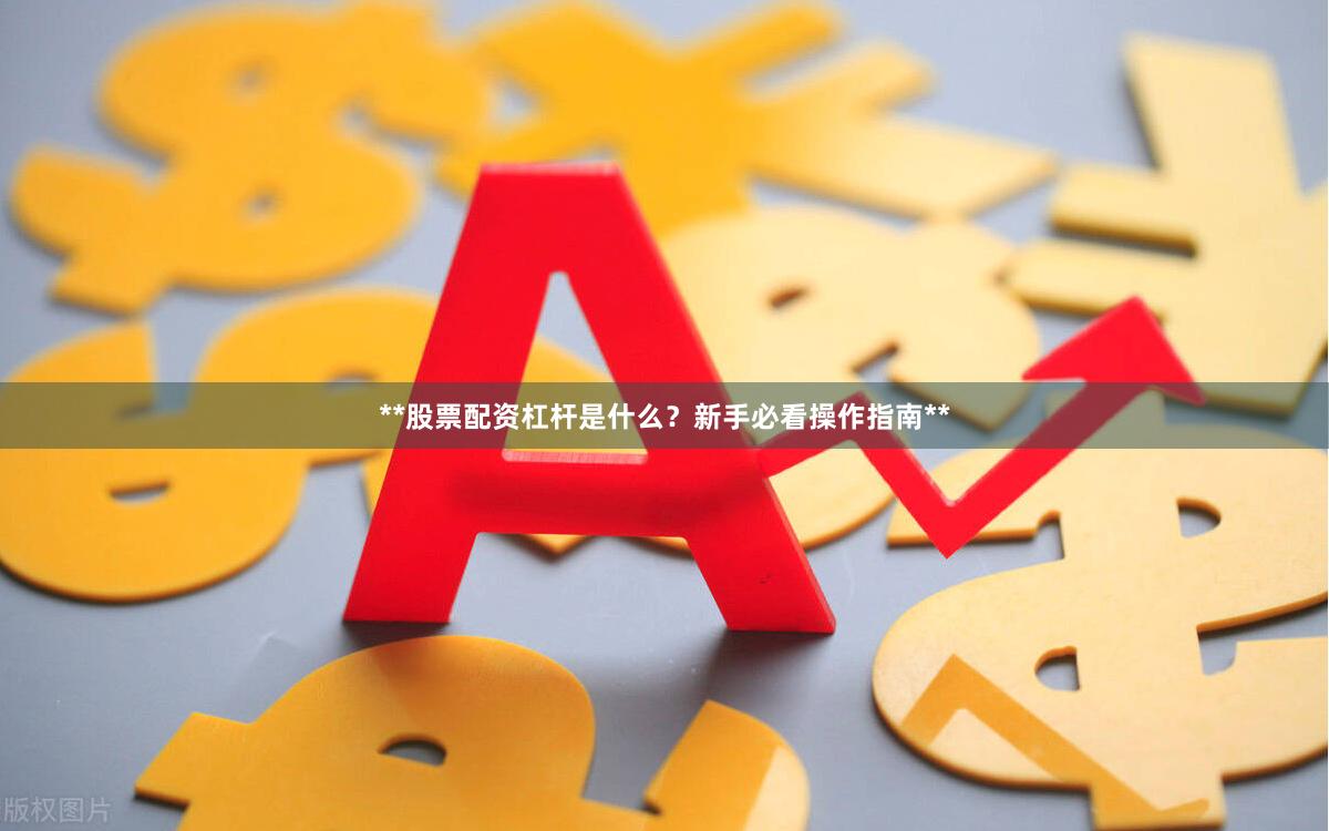 **股票配资杠杆是什么？新手必看操作指南**