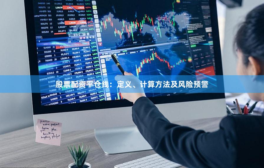 股票配资平仓线：定义、计算方法及风险预警