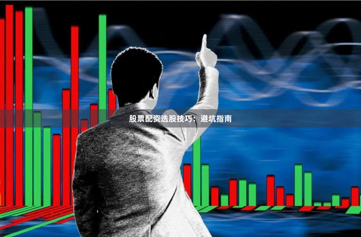 股票配资选股技巧：避坑指南
