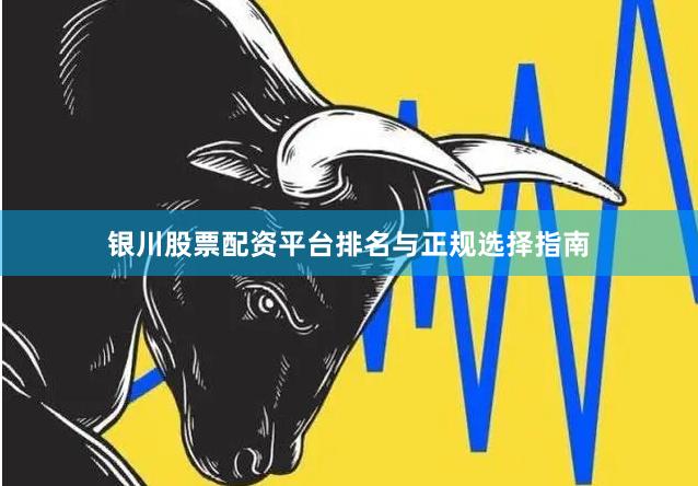 银川股票配资平台排名与正规选择指南
