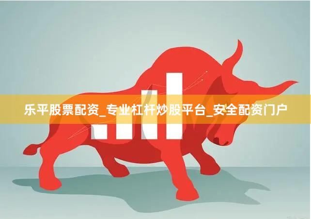 乐平股票配资_专业杠杆炒股平台_安全配资门户