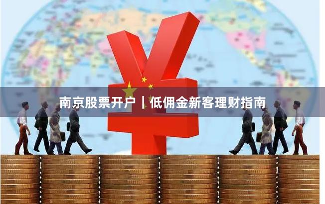 南京股票开户｜低佣金新客理财指南