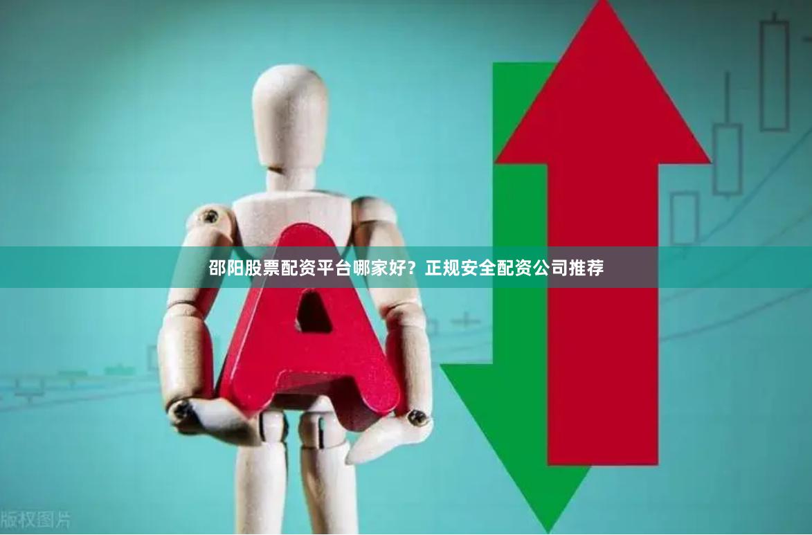 邵阳股票配资平台哪家好？正规安全配资公司推荐