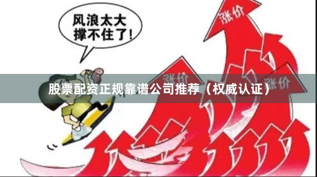股票配资正规靠谱公司推荐（权威认证）