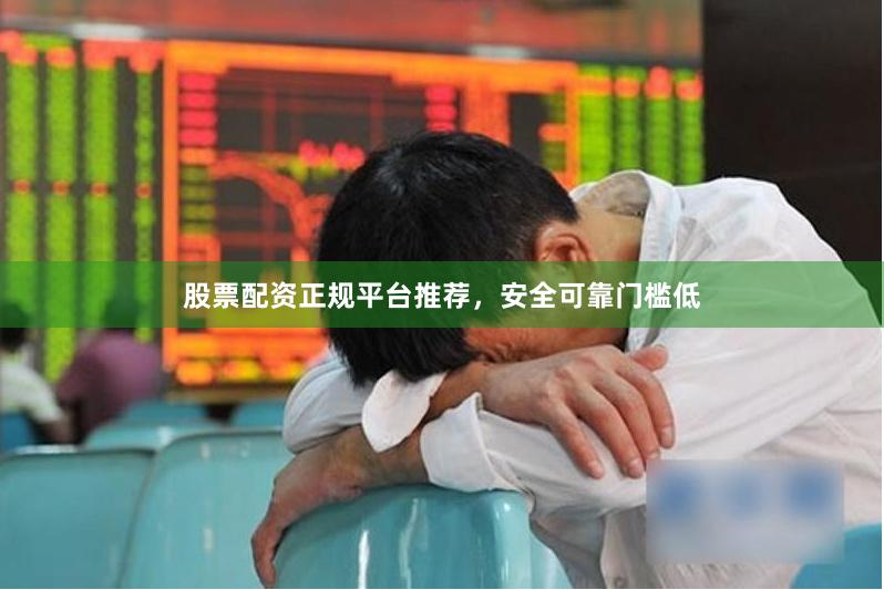 股票配资正规平台推荐，安全可靠门槛低