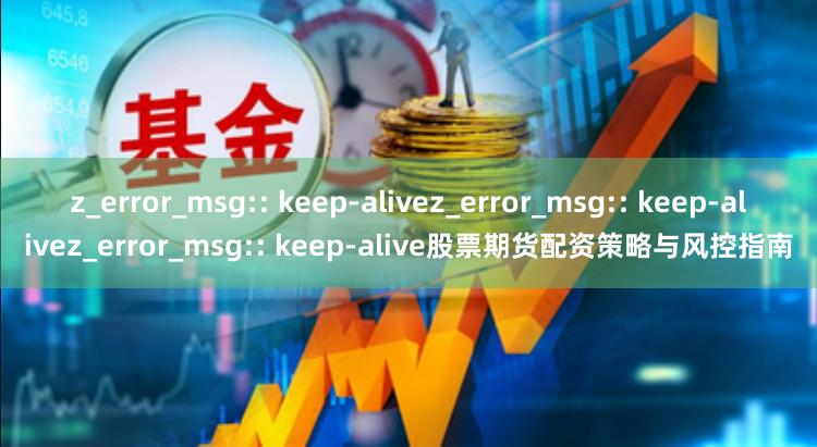 z_error_msg:: keep-alivez_error_msg:: keep-alivez_error_msg:: keep-alive股票期货配资策略与风控指南