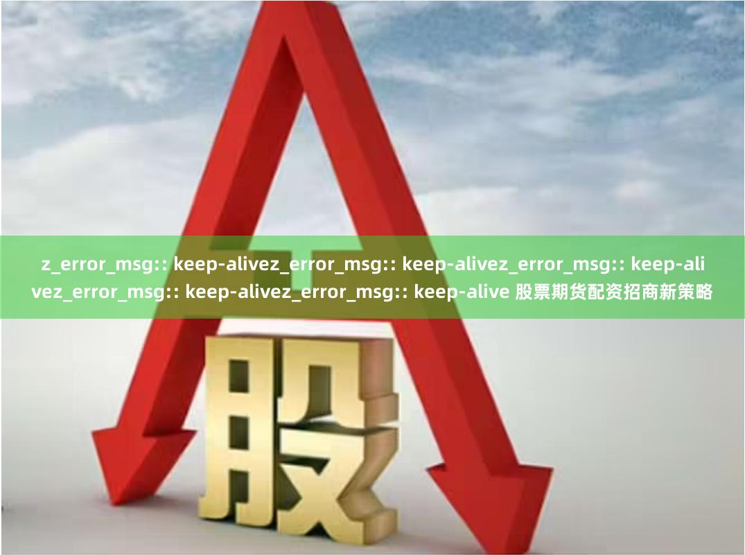 z_error_msg:: keep-alivez_error_msg:: keep-alivez_error_msg:: keep-alivez_error_msg:: keep-alivez_error_msg:: keep-alive 股票期货配资招商新策略