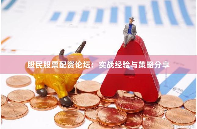股民股票配资论坛：实战经验与策略分享